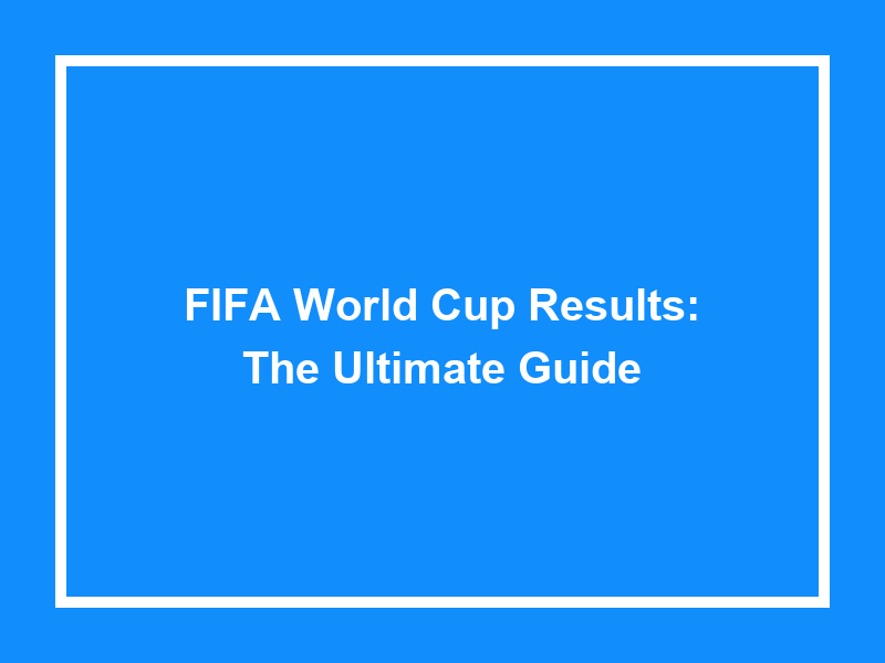 Fifa World Cup Results The Ultimate Guide University Result Today