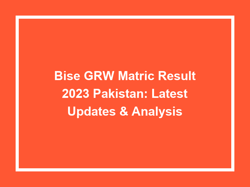 Bise Grw Matric Result 2023 Pakistan Latest Updates & Analysis