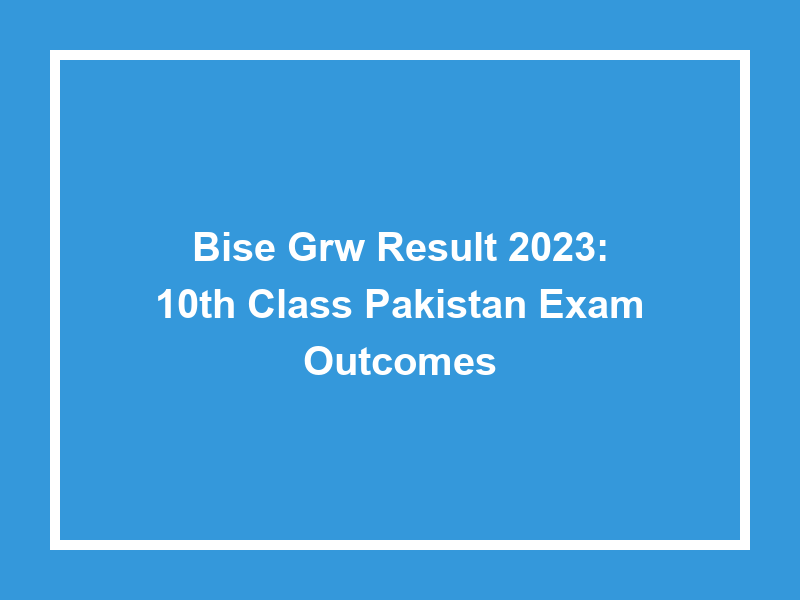 Bise Grw Result 2023 10Th Class Pakistan Exam University