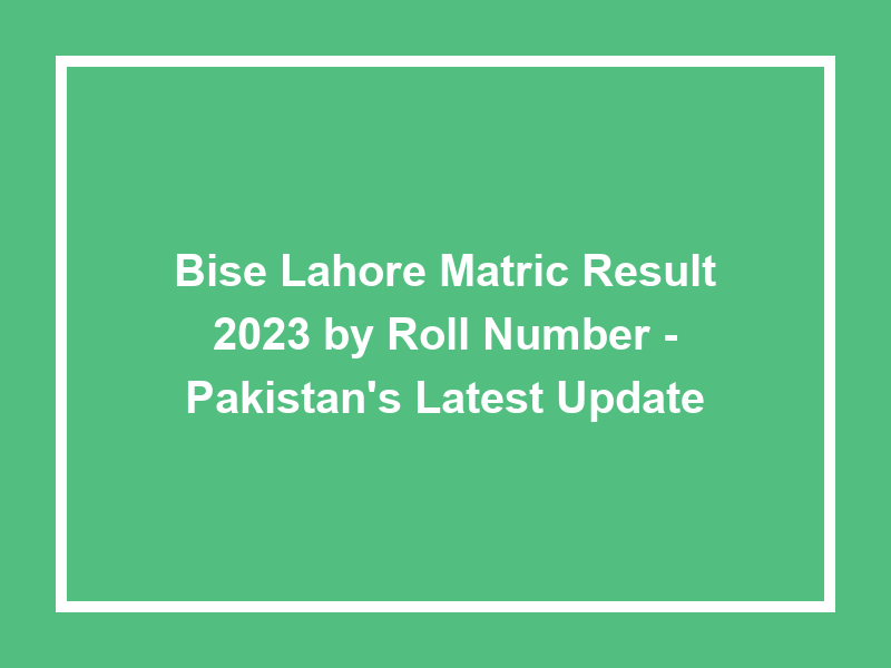 Bise Lahore Matric Result 2023 By Roll Number Pakistan'S Latest