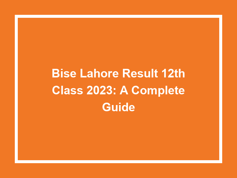 Bise Lahore Result 12Th Class 2023 A Complete Guide University