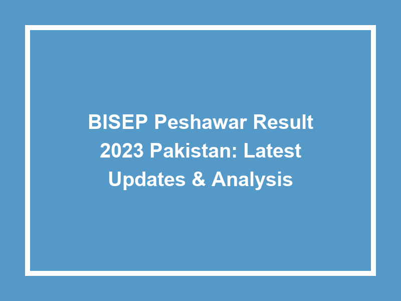 Bisep Peshawar Result 2023 Pakistan Latest Updates & Analysis