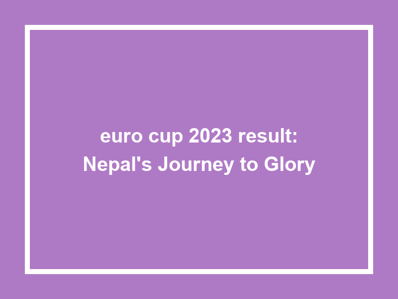 Euro Cup 2023 Result Nepal'S Journey To Glory University Result Today