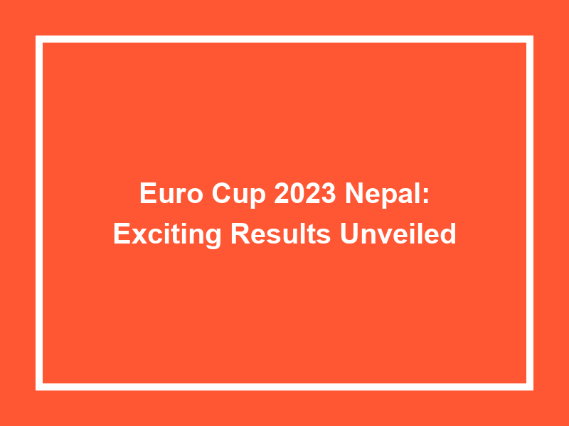 Euro Cup 2023 Nepal Exciting Results Unveiled University Result Today