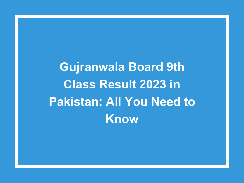 Gujranwala Board 9Th Class Result 2023 In Pakistan All You Need To