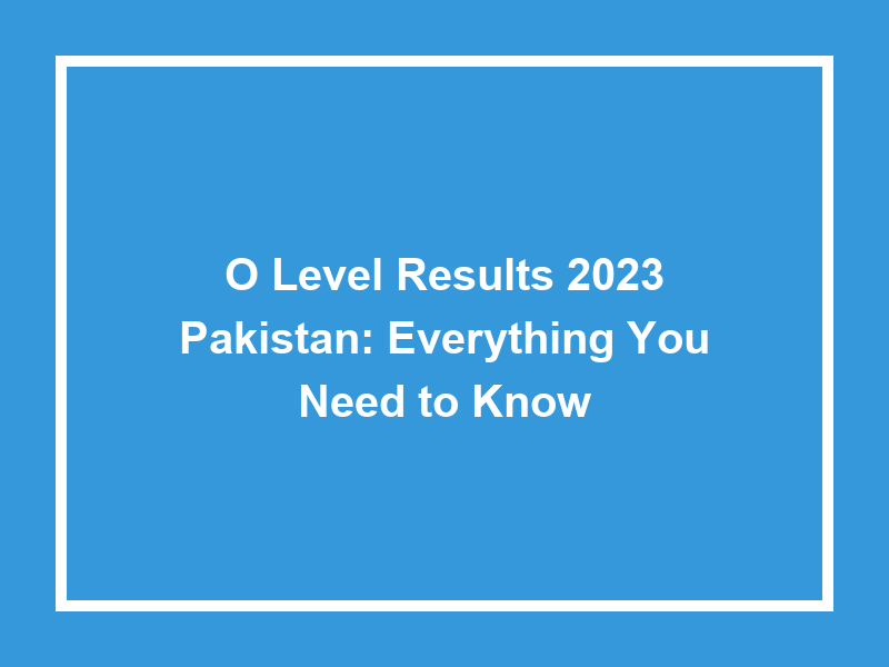 O Level Results 2023 Pakistan Everything You Need To Know University