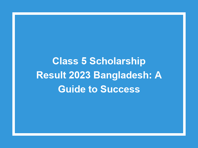 Class 5 Scholarship Result 2023 Bangladesh A Guide To Success University Result Today 